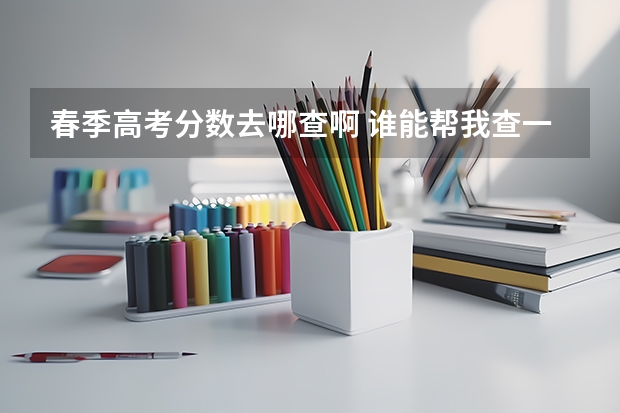 春季高考分数去哪查啊 谁能帮我查一下春考分数