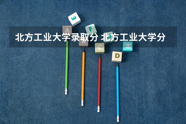 北方工业大学录取分 北方工业大学分数线