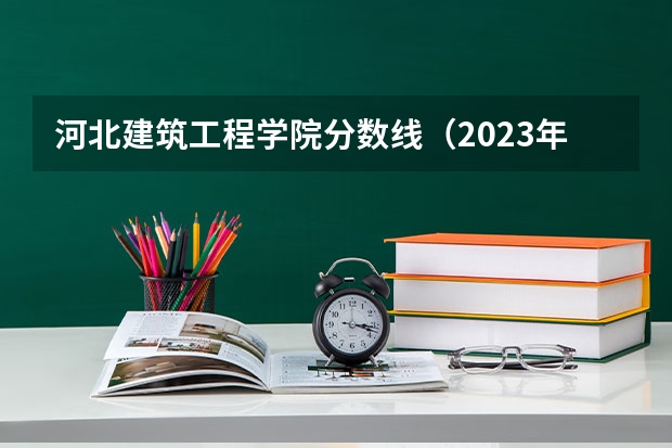 河北建筑工程学院分数线（2023年河北工程大学研究生分数线）