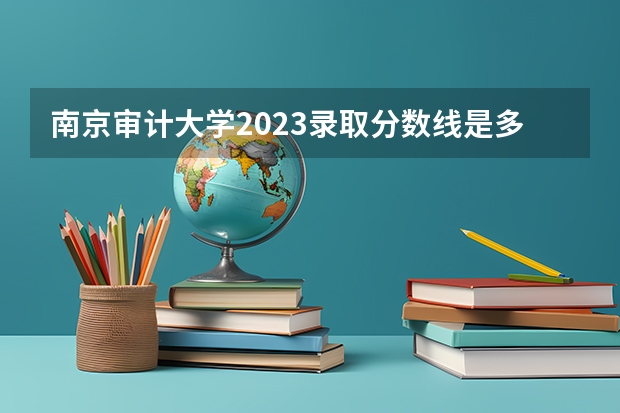 南京审计大学2023录取分数线是多少？