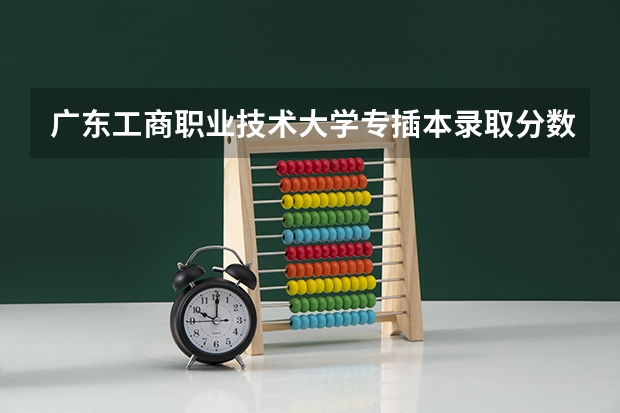 广东工商职业技术大学专插本录取分数线多少