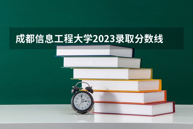 成都信息工程大学2023录取分数线（成都信息工程大学录取分数线）