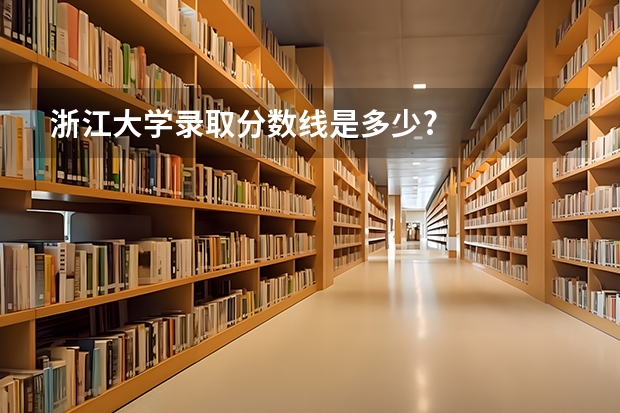 浙江大学录取分数线是多少?