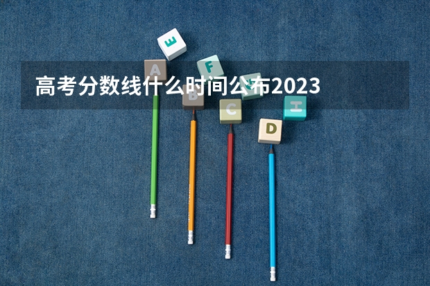 高考分数线什么时间公布2023