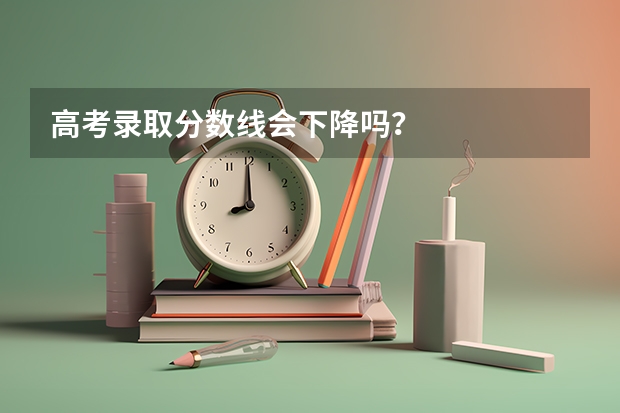 高考录取分数线会下降吗？