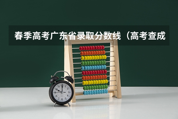春季高考广东省录取分数线（高考查成绩时间）