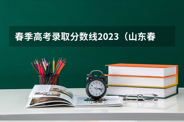 春季高考录取分数线2023（山东春季高考本科大学录取分数线）