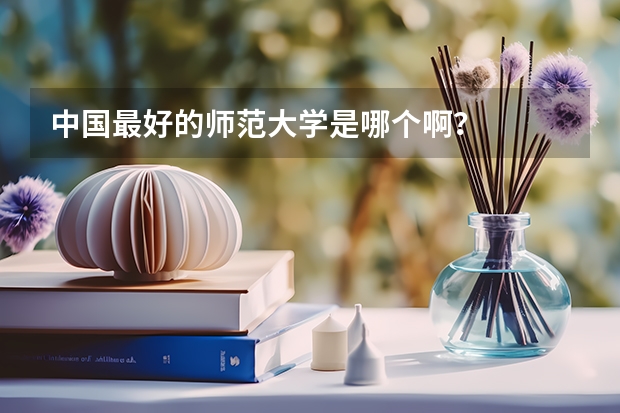 中国最好的师范大学是哪个啊？
