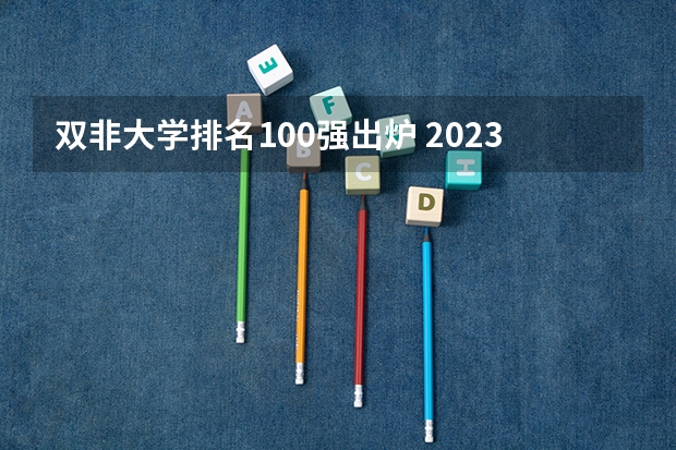 双非大学排名100强出炉 2023双非一流大学最新排名
