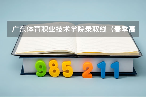 广东体育职业技术学院录取线（春季高考广东省录取分数线）