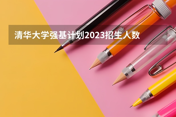 清华大学强基计划2023招生人数 强基计划江苏招生人数