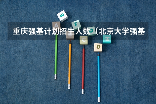 重庆强基计划招生人数（北京大学强基计划报名人数）