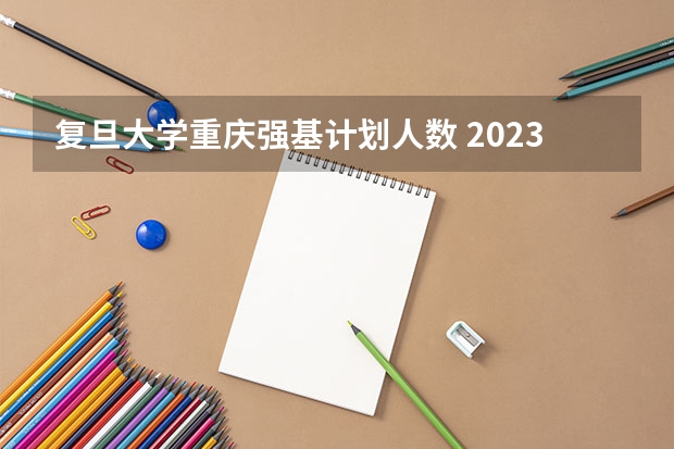 复旦大学重庆强基计划人数 2023强基计划报名人数