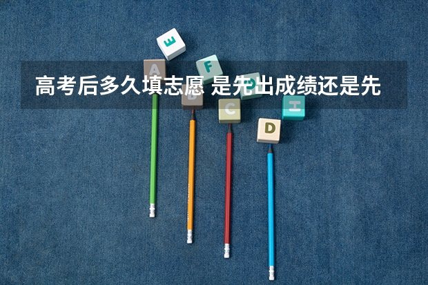 高考后多久填志愿 是先出成绩还是先填志愿