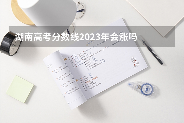 湖南高考分数线2023年会涨吗