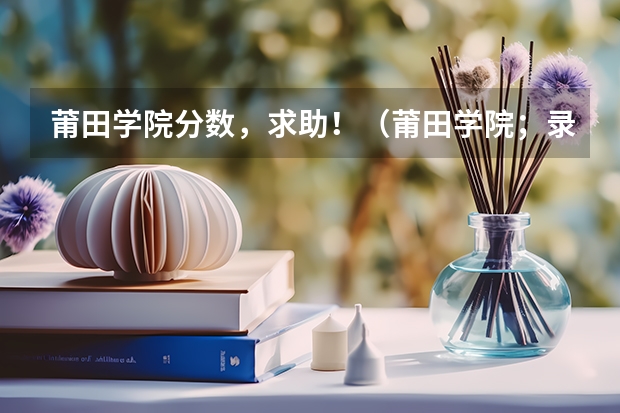 莆田学院分数，求助！（莆田学院；录取分数线）