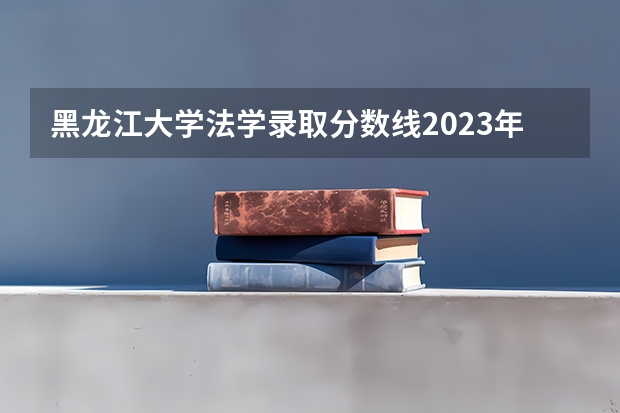 黑龙江大学法学录取分数线2023年（北京航空航天大学法硕非法学录取分数线）