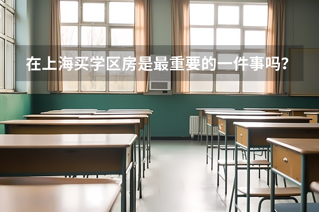 在上海买学区房是最重要的一件事吗？