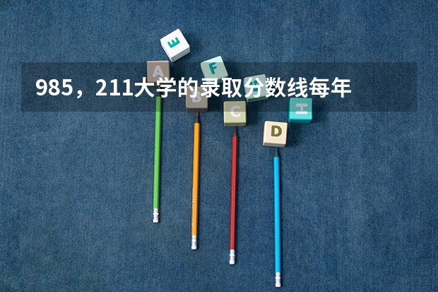 985，211大学的录取分数线每年是多少？