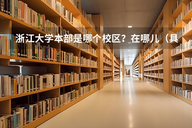 浙江大学本部是哪个校区?在哪儿(具体位置)?