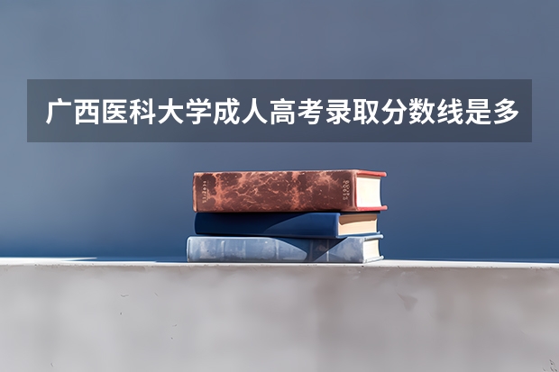 广西医科大学成人高考录取分数线是多少？