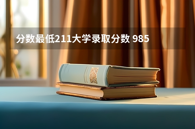 分数最低211大学录取分数 985和211最低分数线