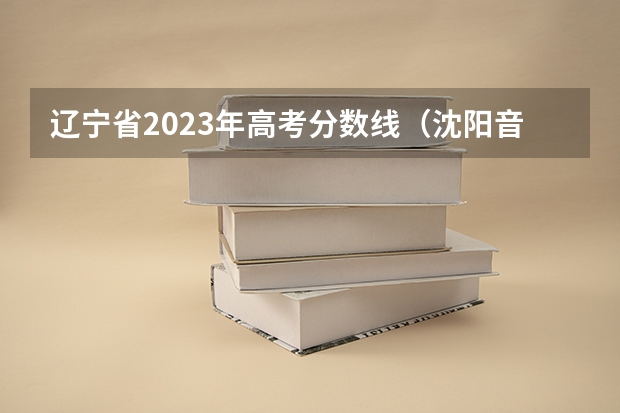 辽宁省2023年高考分数线（沈阳音乐学院2023艺考分数线）