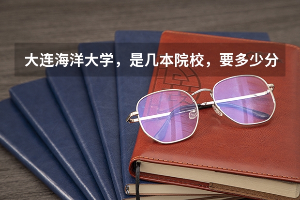 大连海洋大学，是几本院校，要多少分，都有什么专业，具体怎么样这个大学