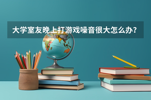 大学室友晚上打游戏噪音很大怎么办？