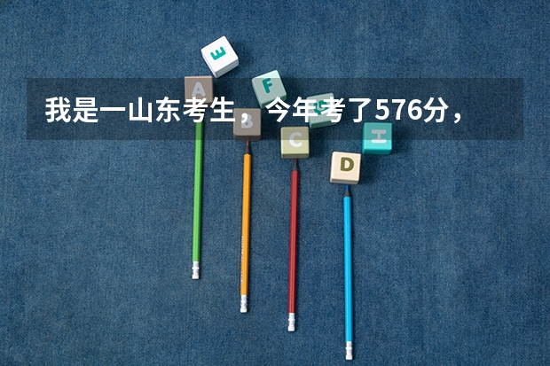我是一山东考生，今年考了576分，有什么好的二本学校可以报，要有到录取分数线