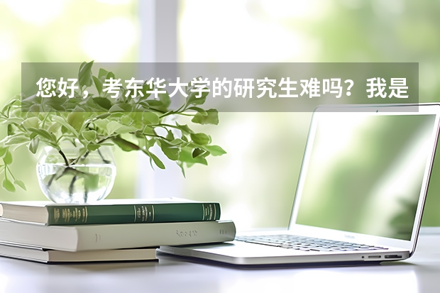您好，考东华大学的研究生难吗？我是一个山东省普通二本院校，物理材料学