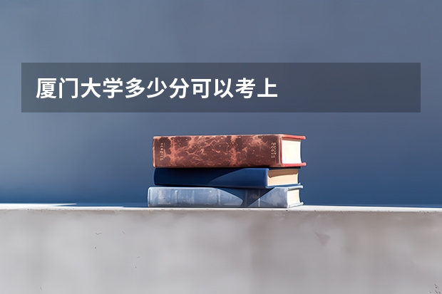 厦门大学多少分可以考上