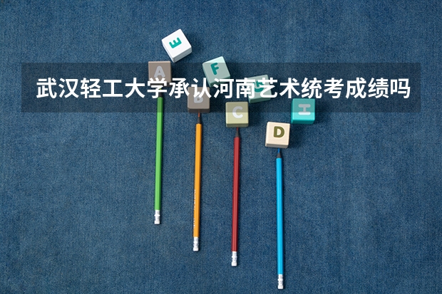 武汉轻工大学承认河南艺术统考成绩吗