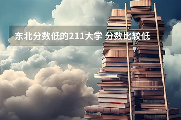 东北分数低的211大学 分数比较低的211
