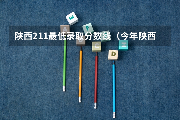 陕西211最低录取分数线（今年陕西985.211分数线）