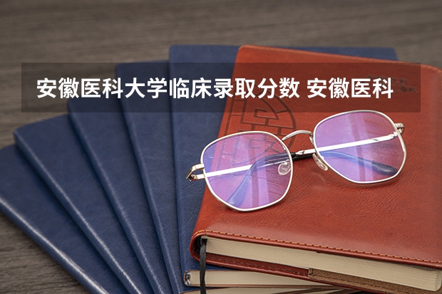 安徽医科大学临床录取分数 安徽医科大学分数线2023