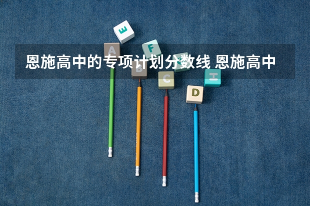 恩施高中的专项计划分数线 恩施高中录取分数线