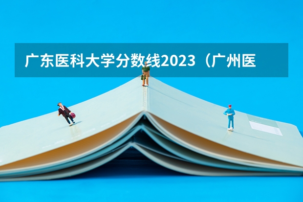 广东医科大学分数线2023（广州医科大学今年录取分数线）