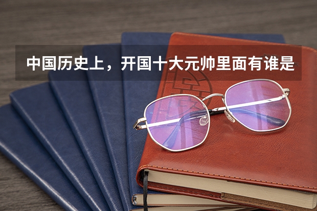 中国历史上，开国十大元帅里面有谁是黄埔毕业的（世界军校排名前十）