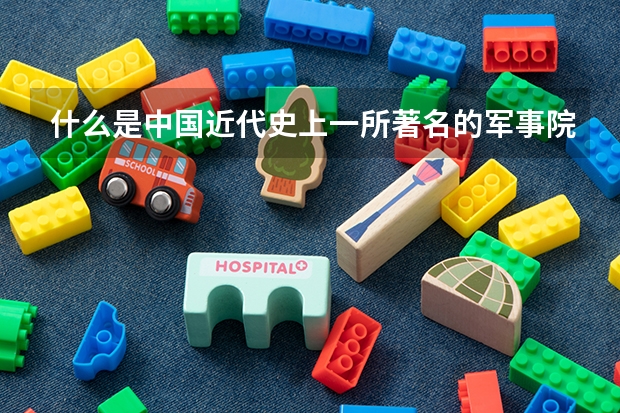 什么是中国近代史上一所著名的军事院校