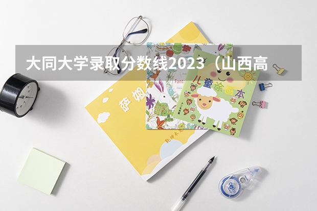 大同大学录取分数线2023（山西高考三本分数线）