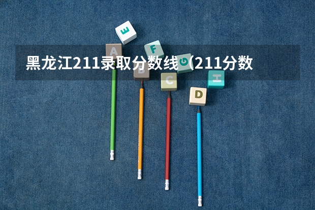 黑龙江211录取分数线（211分数线及排名）