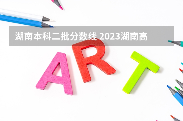 湖南本科二批分数线 2023湖南高考二本最低录取分数线