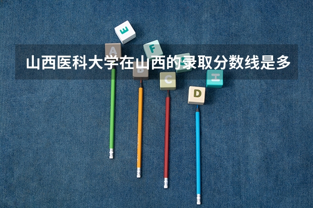 山西医科大学在山西的录取分数线是多少？