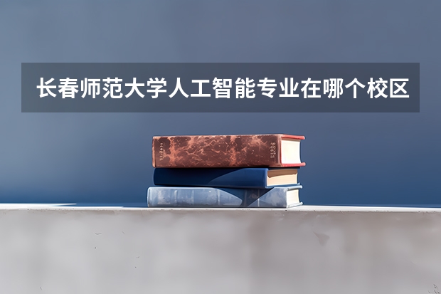 长春师范大学人工智能专业在哪个校区？