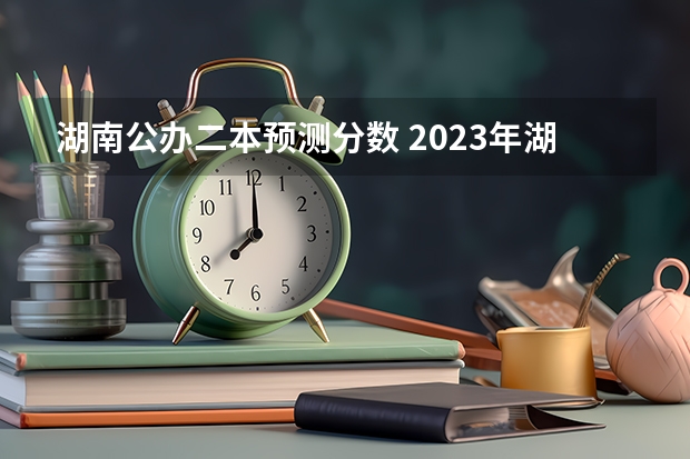 湖南公办二本预测分数 2023年湖南省二本分数线