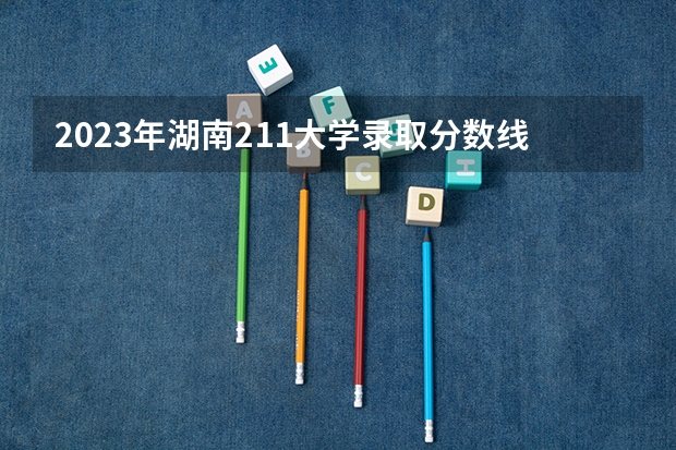 2023年湖南211大学录取分数线（湖南211录取排名）
