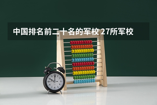 中国排名前二十名的军校 27所军校排名一览表