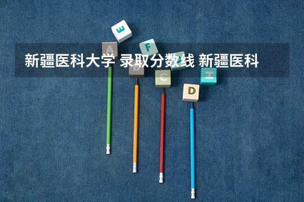 新疆医科大学 录取分数线 新疆医科大学厚博学院录取分数线