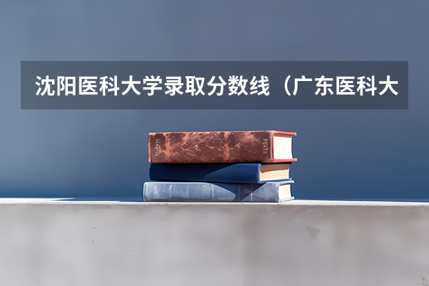 沈阳医科大学录取分数线（广东医科大学分数线2023）